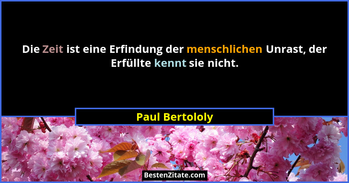 Die Zeit ist eine Erfindung der menschlichen Unrast, der Erfüllte kennt sie nicht.... - Paul Bertololy