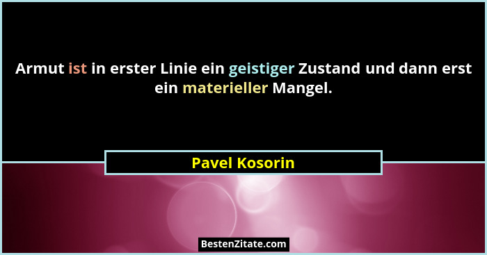 Armut ist in erster Linie ein geistiger Zustand und dann erst ein materieller Mangel.... - Pavel Kosorin