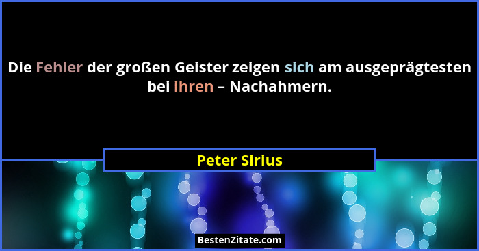 Die Fehler der großen Geister zeigen sich am ausgeprägtesten bei ihren – Nachahmern.... - Peter Sirius