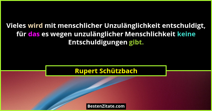 Vieles wird mit menschlicher Unzulänglichkeit entschuldigt, für das es wegen unzulänglicher Menschlichkeit keine Entschuldigungen... - Rupert Schützbach
