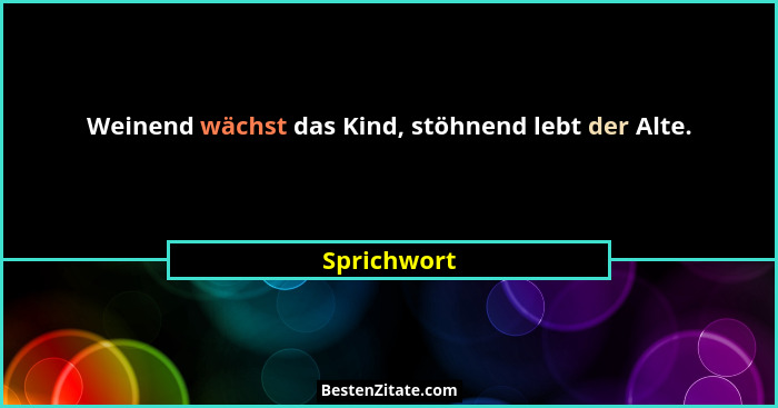 Weinend wächst das Kind, stöhnend lebt der Alte.... - Sprichwort