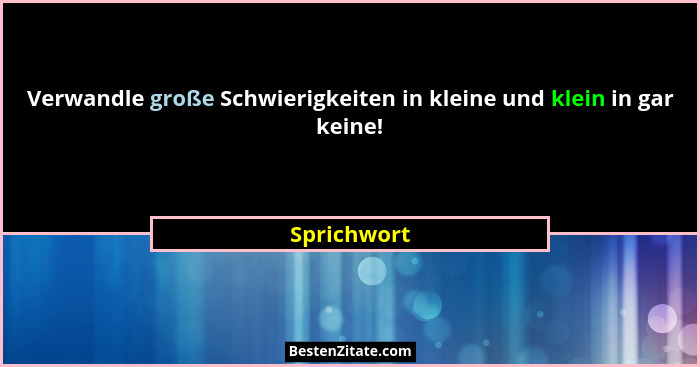 Verwandle große Schwierigkeiten in kleine und klein in gar keine!... - Sprichwort