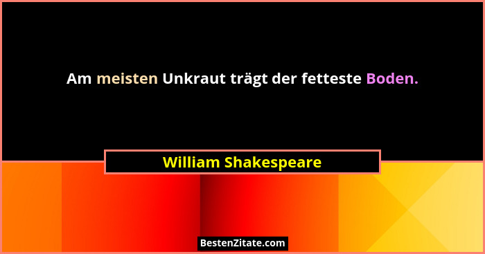 Am meisten Unkraut trägt der fetteste Boden.... - William Shakespeare