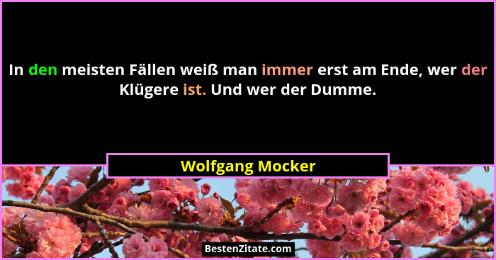 In den meisten Fällen weiß man immer erst am Ende, wer der Klügere ist. Und wer der Dumme.... - Wolfgang Mocker