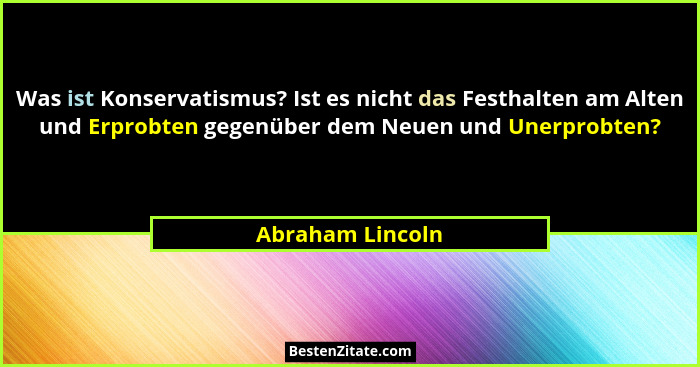 Was ist Konservatismus? Ist es nicht das Festhalten am Alten und Erprobten gegenüber dem Neuen und Unerprobten?... - Abraham Lincoln