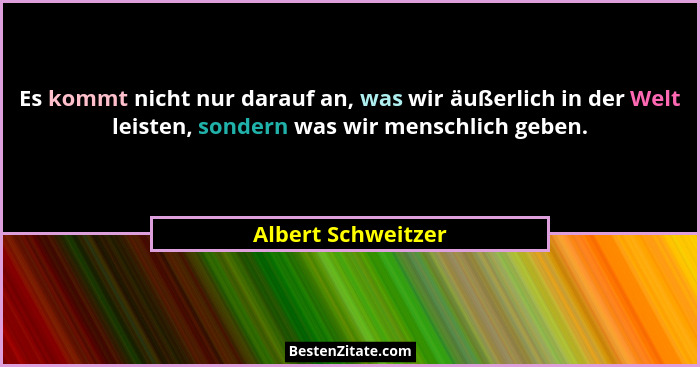 Es kommt nicht nur darauf an, was wir äußerlich in der Welt leisten, sondern was wir menschlich geben.... - Albert Schweitzer
