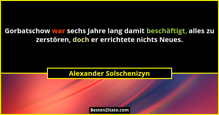 Gorbatschow war sechs Jahre lang damit beschäftigt, alles zu zerstören, doch er errichtete nichts Neues.... - Alexander Solschenizyn
