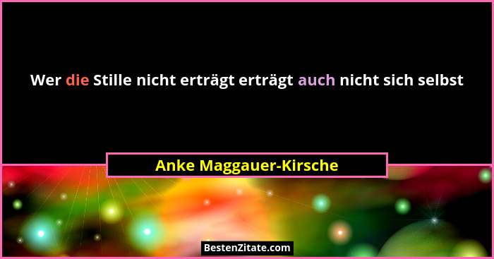 Wer die Stille nicht erträgt erträgt auch nicht sich selbst... - Anke Maggauer-Kirsche