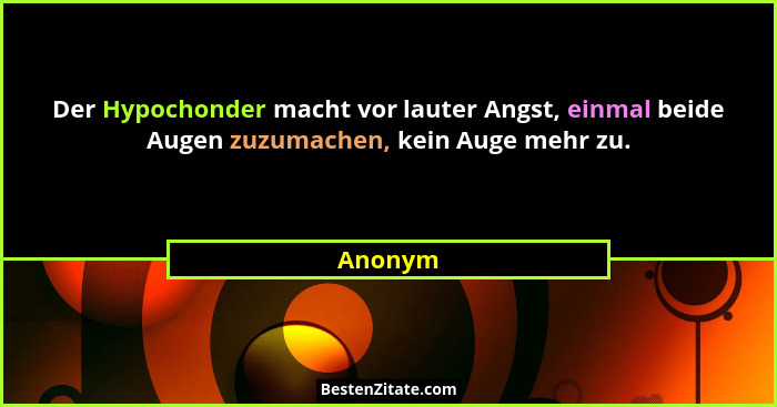 Der Hypochonder macht vor lauter Angst, einmal beide Augen zuzumachen, kein Auge mehr zu.... - Anonym