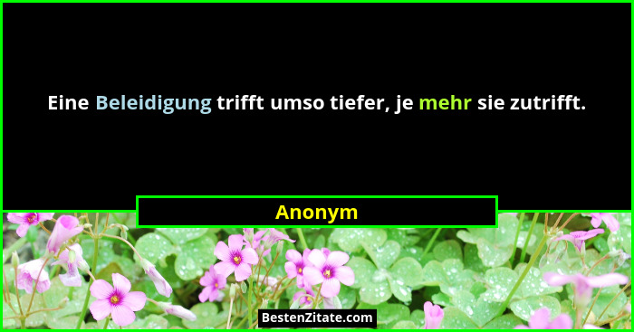 Eine Beleidigung trifft umso tiefer, je mehr sie zutrifft.... - Anonym