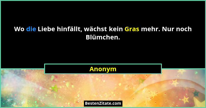 Wo die Liebe hinfällt, wächst kein Gras mehr. Nur noch Blümchen.... - Anonym