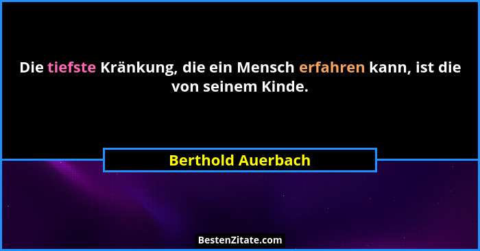 Die tiefste Kränkung, die ein Mensch erfahren kann, ist die von seinem Kinde.... - Berthold Auerbach