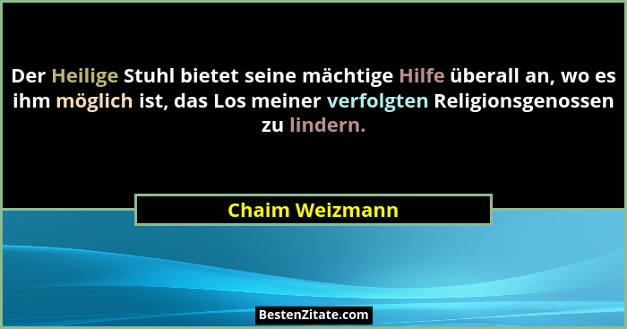 Der Heilige Stuhl bietet seine mächtige Hilfe überall an, wo es ihm möglich ist, das Los meiner verfolgten Religionsgenossen zu linde... - Chaim Weizmann