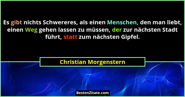 Es gibt nichts Schwereres, als einen Menschen, den man liebt, einen Weg gehen lassen zu müssen, der zur nächsten Stadt führt,... - Christian Morgenstern