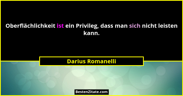 Oberflächlichkeit ist ein Privileg, dass man sich nicht leisten kann.... - Darius Romanelli