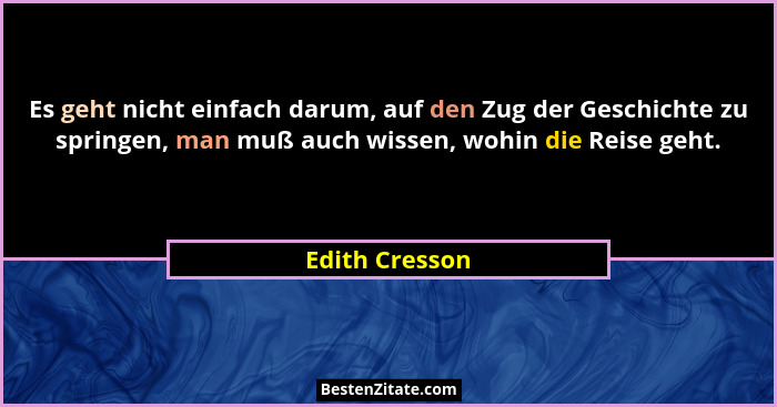 Es geht nicht einfach darum, auf den Zug der Geschichte zu springen, man muß auch wissen, wohin die Reise geht.... - Edith Cresson