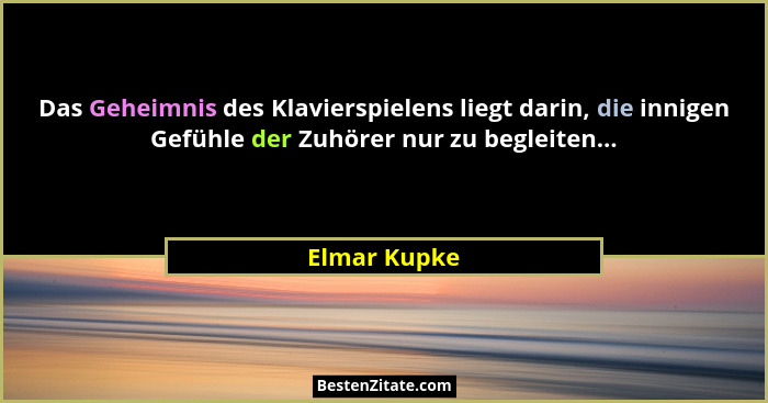Das Geheimnis des Klavierspielens liegt darin, die innigen Gefühle der Zuhörer nur zu begleiten...... - Elmar Kupke