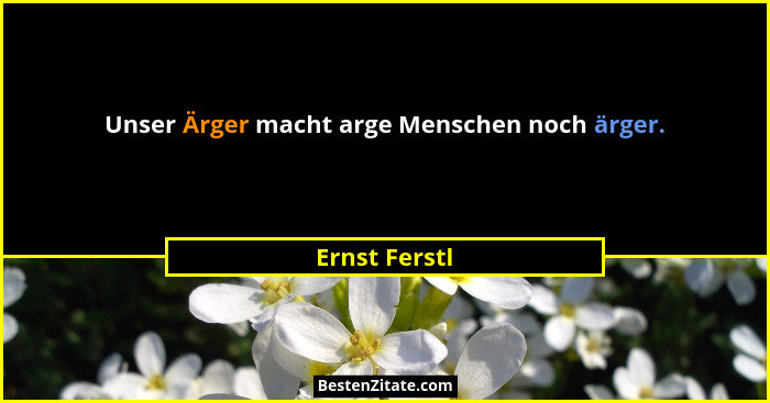 Unser Ärger macht arge Menschen noch ärger.... - Ernst Ferstl