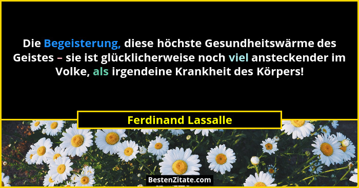 Die Begeisterung, diese höchste Gesundheitswärme des Geistes – sie ist glücklicherweise noch viel ansteckender im Volke, als irge... - Ferdinand Lassalle