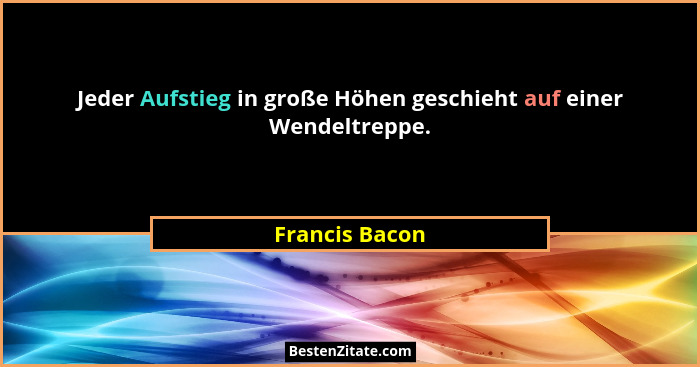 Jeder Aufstieg in große Höhen geschieht auf einer Wendeltreppe.... - Francis Bacon