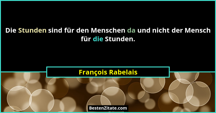 Die Stunden sind für den Menschen da und nicht der Mensch für die Stunden.... - François Rabelais