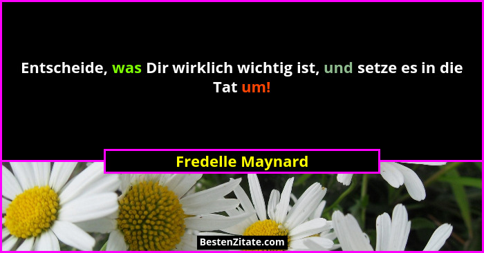 Entscheide, was Dir wirklich wichtig ist, und setze es in die Tat um!... - Fredelle Maynard