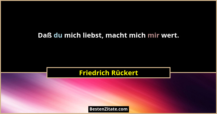 Daß du mich liebst, macht mich mir wert.... - Friedrich Rückert