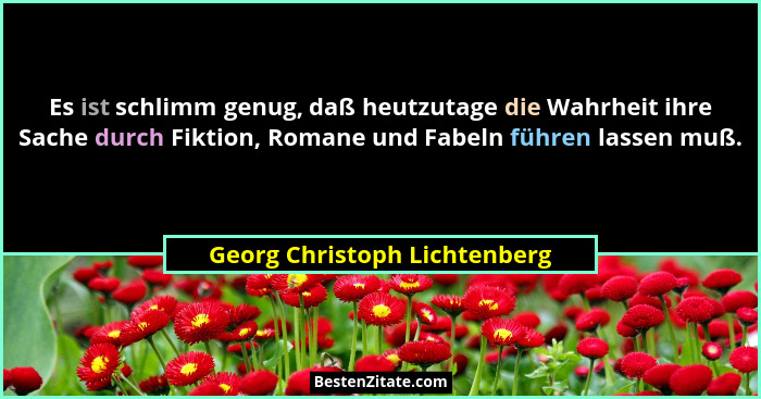 Es ist schlimm genug, daß heutzutage die Wahrheit ihre Sache durch Fiktion, Romane und Fabeln führen lassen muß.... - Georg Christoph Lichtenberg