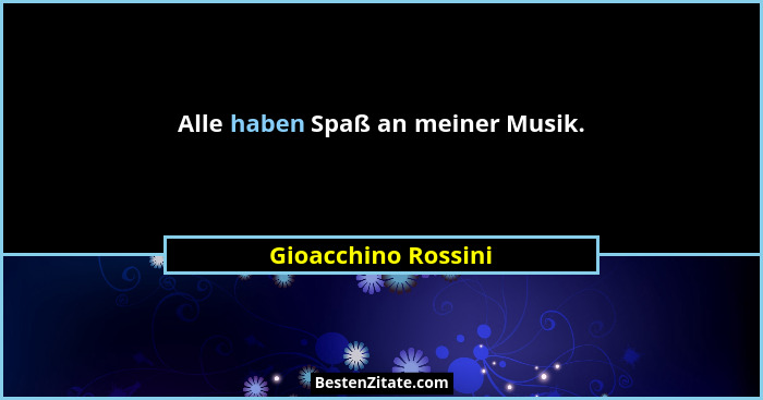 Alle haben Spaß an meiner Musik.... - Gioacchino Rossini