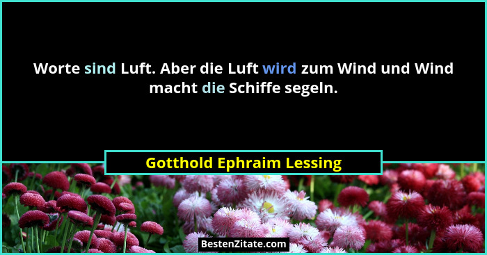 Worte sind Luft. Aber die Luft wird zum Wind und Wind macht die Schiffe segeln.... - Gotthold Ephraim Lessing