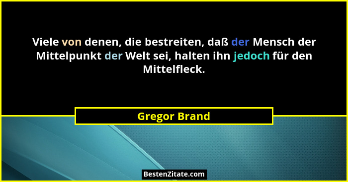 Viele von denen, die bestreiten, daß der Mensch der Mittelpunkt der Welt sei, halten ihn jedoch für den Mittelfleck.... - Gregor Brand