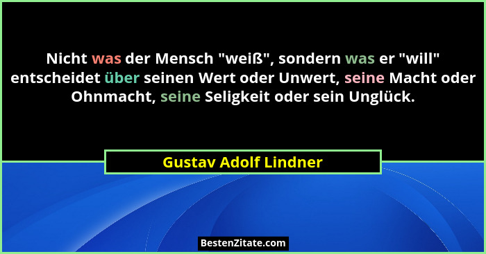 Nicht was der Mensch "weiß", sondern was er "will" entscheidet über seinen Wert oder Unwert, seine Macht oder O... - Gustav Adolf Lindner