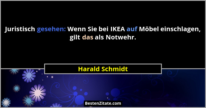 Juristisch gesehen: Wenn Sie bei IKEA auf Möbel einschlagen, gilt das als Notwehr.... - Harald Schmidt