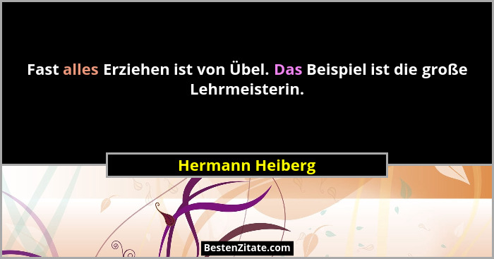Fast alles Erziehen ist von Übel. Das Beispiel ist die große Lehrmeisterin.... - Hermann Heiberg