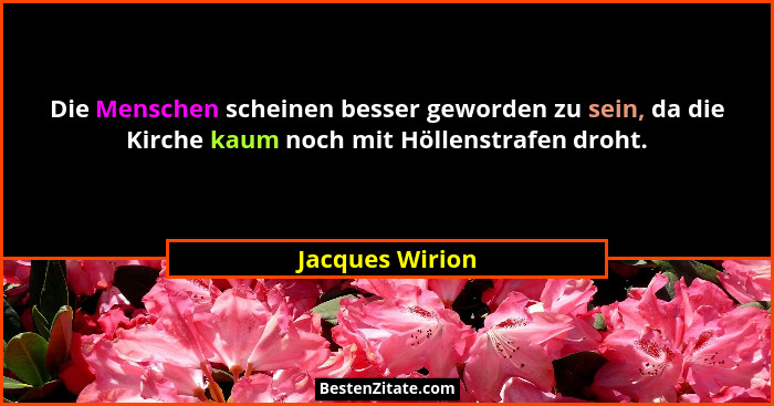 Die Menschen scheinen besser geworden zu sein, da die Kirche kaum noch mit Höllenstrafen droht.... - Jacques Wirion