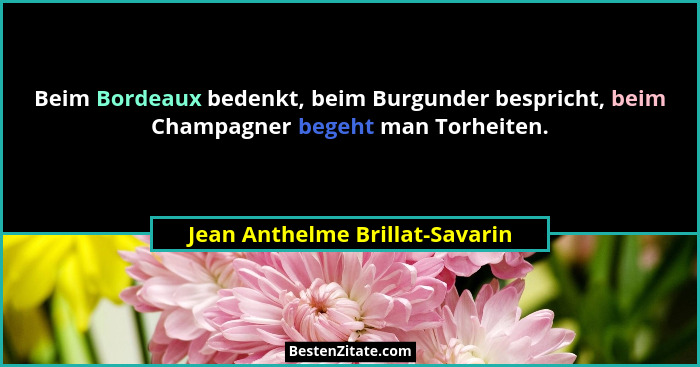 Beim Bordeaux bedenkt, beim Burgunder bespricht, beim Champagner begeht man Torheiten.... - Jean Anthelme Brillat-Savarin
