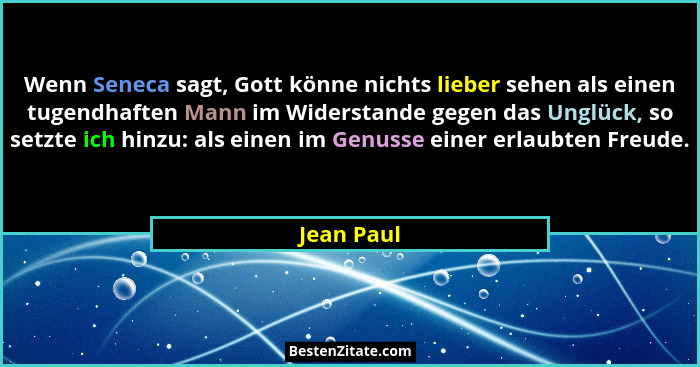 Wenn Seneca sagt, Gott könne nichts lieber sehen als einen tugendhaften Mann im Widerstande gegen das Unglück, so setzte ich hinzu: als ei... - Jean Paul