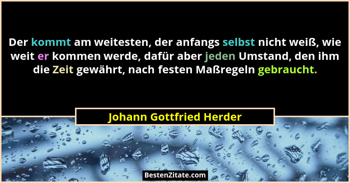 Der kommt am weitesten, der anfangs selbst nicht weiß, wie weit er kommen werde, dafür aber jeden Umstand, den ihm die Zeit... - Johann Gottfried Herder