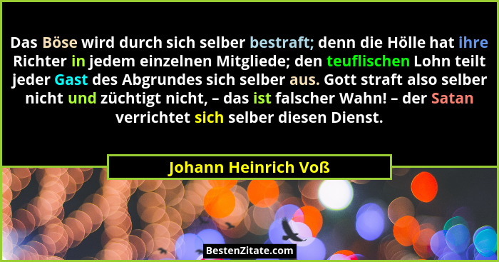 Das Böse wird durch sich selber bestraft; denn die Hölle hat ihre Richter in jedem einzelnen Mitgliede; den teuflischen Lohn tei... - Johann Heinrich Voß