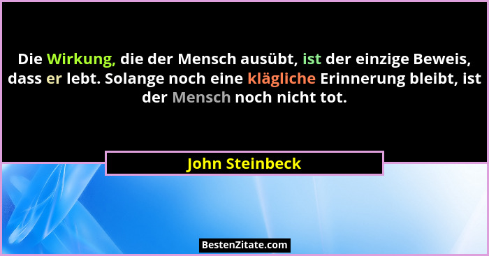 Die Wirkung, die der Mensch ausübt, ist der einzige Beweis, dass er lebt. Solange noch eine klägliche Erinnerung bleibt, ist der Mens... - John Steinbeck
