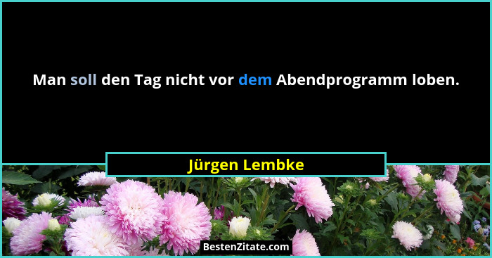 Man soll den Tag nicht vor dem Abendprogramm loben.... - Jürgen Lembke