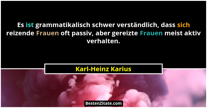 Es ist grammatikalisch schwer verständlich, dass sich reizende Frauen oft passiv, aber gereizte Frauen meist aktiv verhalten.... - Karl-Heinz Karius