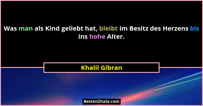 Was man als Kind geliebt hat, bleibt im Besitz des Herzens bis ins hohe Alter.... - Khalil Gibran