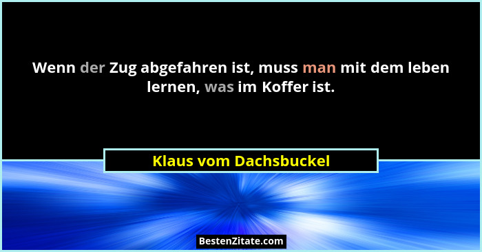 Wenn der Zug abgefahren ist, muss man mit dem leben lernen, was im Koffer ist.... - Klaus vom Dachsbuckel