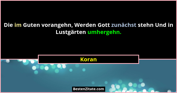 Die im Guten vorangehn, Werden Gott zunächst stehn Und in Lustgärten umhergehn.... - Koran