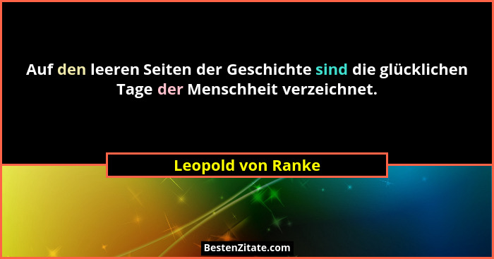 Auf den leeren Seiten der Geschichte sind die glücklichen Tage der Menschheit verzeichnet.... - Leopold von Ranke