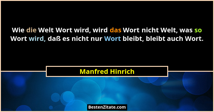 Wie die Welt Wort wird, wird das Wort nicht Welt, was so Wort wird, daß es nicht nur Wort bleibt, bleibt auch Wort.... - Manfred Hinrich