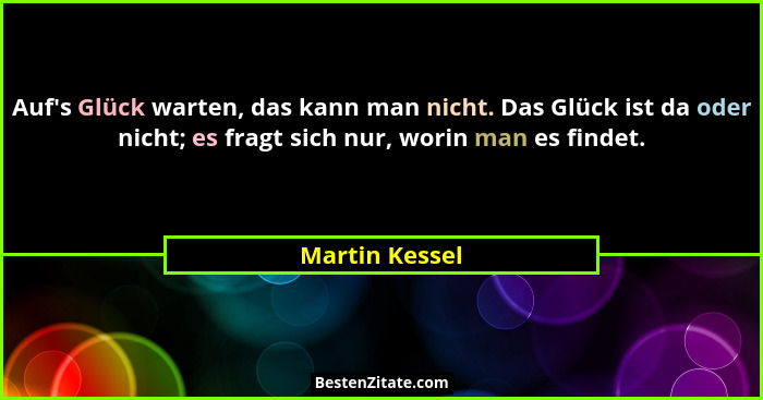 Auf's Glück warten, das kann man nicht. Das Glück ist da oder nicht; es fragt sich nur, worin man es findet.... - Martin Kessel