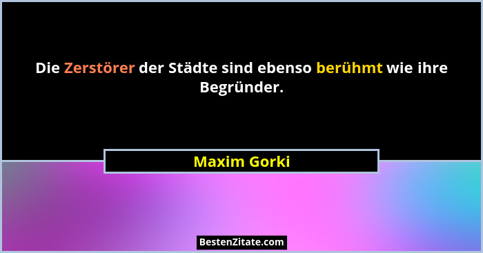 Die Zerstörer der Städte sind ebenso berühmt wie ihre Begründer.... - Maxim Gorki