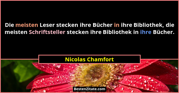 Die meisten Leser stecken ihre Bücher in ihre Bibliothek, die meisten Schriftsteller stecken ihre Bibliothek in ihre Bücher.... - Nicolas Chamfort